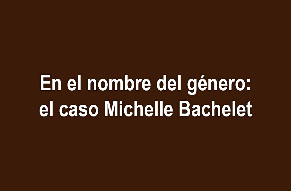 En el nombre del género: el caso Michelle Bachelet