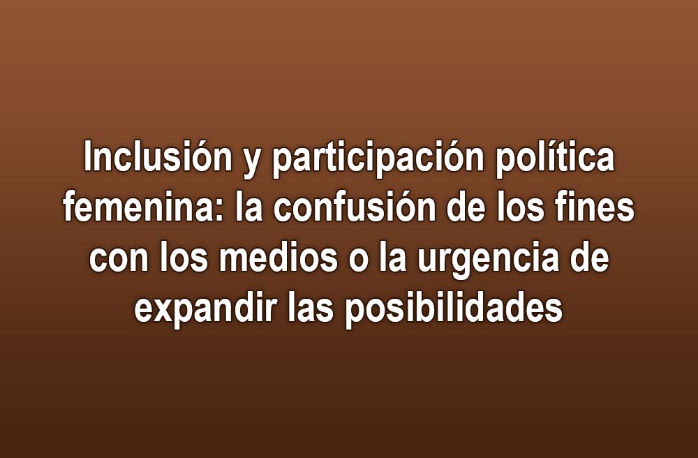 Inclusión y participación política femenina: la confusión de los fines con los medios o la urgencia de expandir las posibilidades