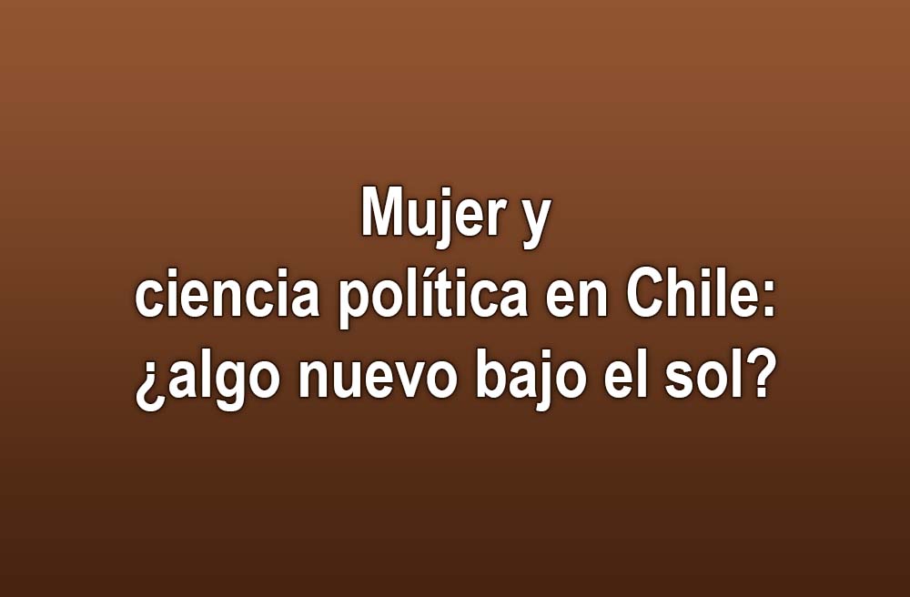 Mujer y ciencia política en Chile: ¿algo nuevo bajo el sol?